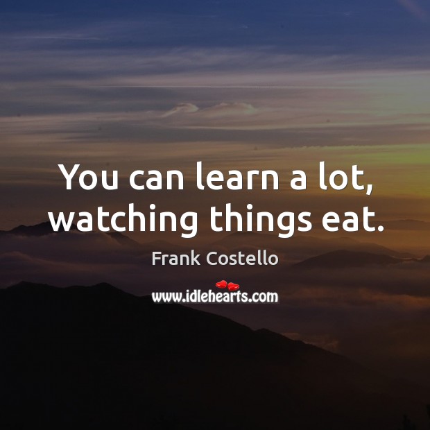 You can learn a lot, watching things eat. Frank Costello Picture Quote