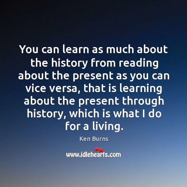 You can learn as much about the history from reading about the present as you can vice versa Ken Burns Picture Quote