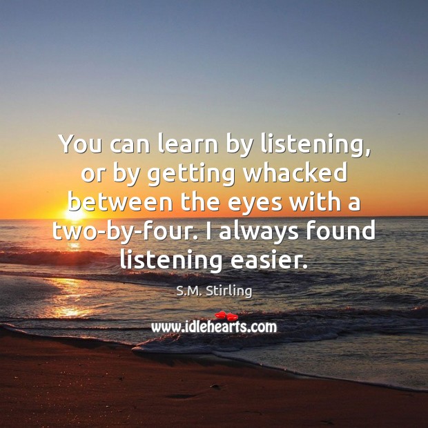 You can learn by listening, or by getting whacked between the eyes S.M. Stirling Picture Quote