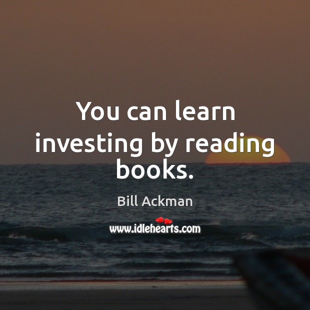 You can learn investing by reading books. Bill Ackman Picture Quote