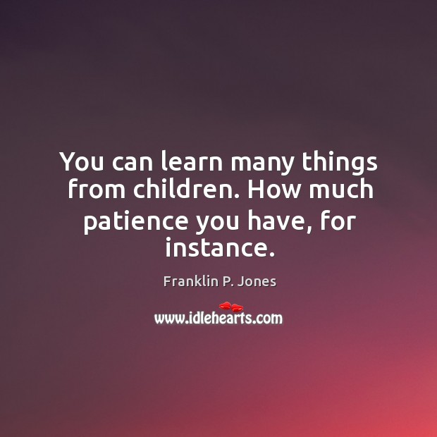 You can learn many things from children. How much patience you have, for instance. Franklin P. Jones Picture Quote