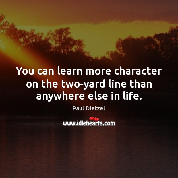 You can learn more character on the two-yard line than anywhere else in life. 