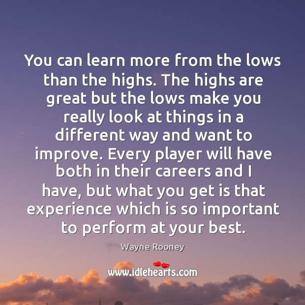 You can learn more from the lows than the highs. The highs are great but the lows make you really look at things Image