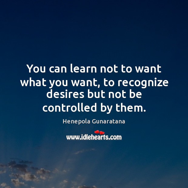 You can learn not to want what you want, to recognize desires Henepola Gunaratana Picture Quote