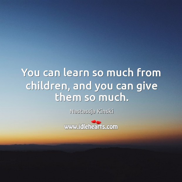 You can learn so much from children, and you can give them so much. Nastassja Kinski Picture Quote