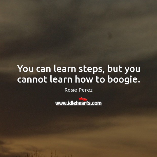 You can learn steps, but you cannot learn how to boogie. Image