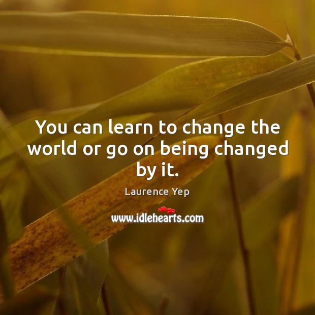 You can learn to change the world or go on being changed by it. Laurence Yep Picture Quote