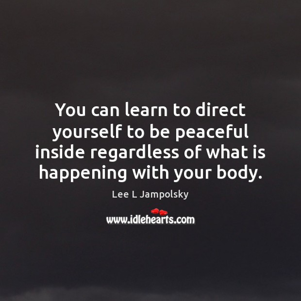 You can learn to direct yourself to be peaceful inside regardless of Lee L Jampolsky Picture Quote