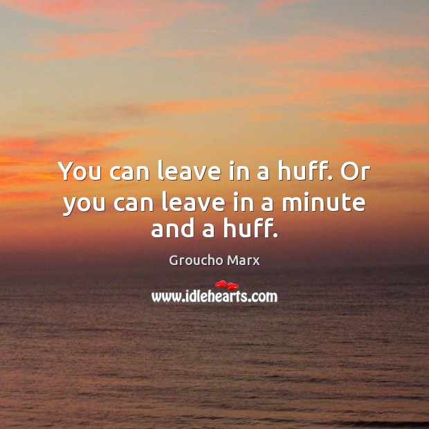 You can leave in a huff. Or you can leave in a minute and a huff. Groucho Marx Picture Quote