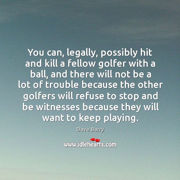 You can, legally, possibly hit and kill a fellow golfer with a Image