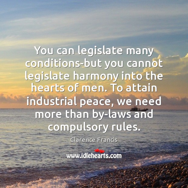 You can legislate many conditions-but you cannot legislate harmony into the hearts Clarence Francis Picture Quote