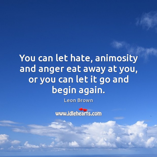 You can let hate, animosity and anger eat away at you, or Leon Brown Picture Quote