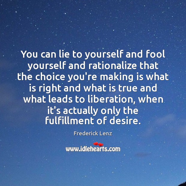 You can lie to yourself and fool yourself and rationalize that the 