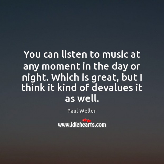 You can listen to music at any moment in the day or Paul Weller Picture Quote
