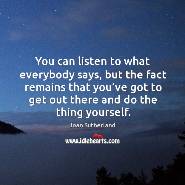 You can listen to what everybody says, but the fact remains that you’ve got to get out there and do the thing yourself. Image