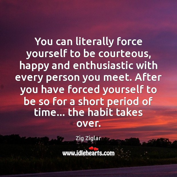 You can literally force yourself to be courteous, happy and enthusiastic with Zig Ziglar Picture Quote
