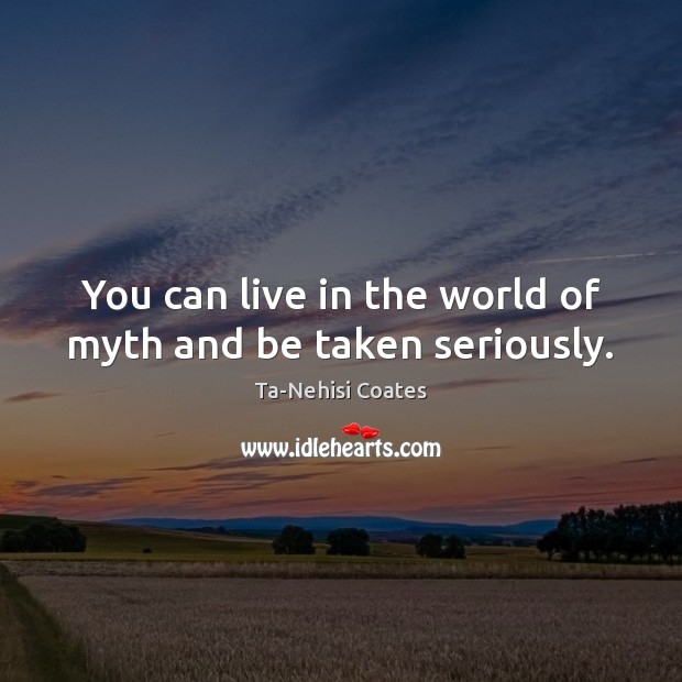 You can live in the world of myth and be taken seriously. Ta-Nehisi Coates Picture Quote