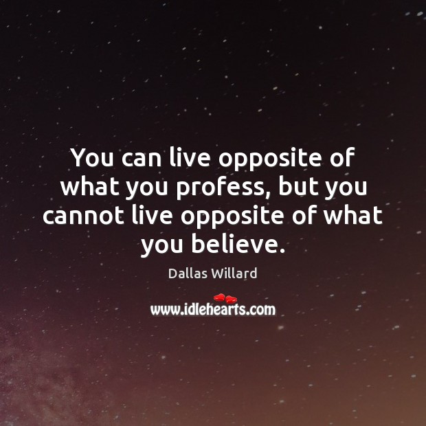 You can live opposite of what you profess, but you cannot live 