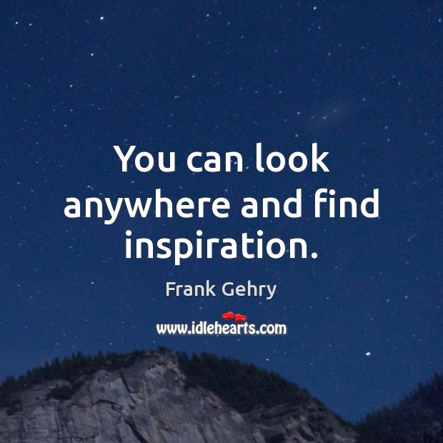 You can look anywhere and find inspiration. Frank Gehry Picture Quote