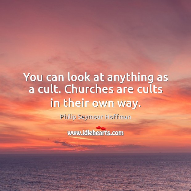 You can look at anything as a cult. Churches are cults in their own way. Philip Seymour Hoffman Picture Quote
