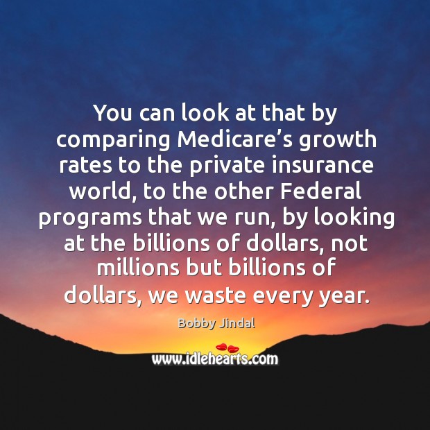 You can look at that by comparing medicare’s growth rates to the private insurance world Bobby Jindal Picture Quote