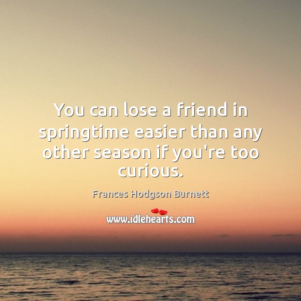 You can lose a friend in springtime easier than any other season if you’re too curious. Frances Hodgson Burnett Picture Quote
