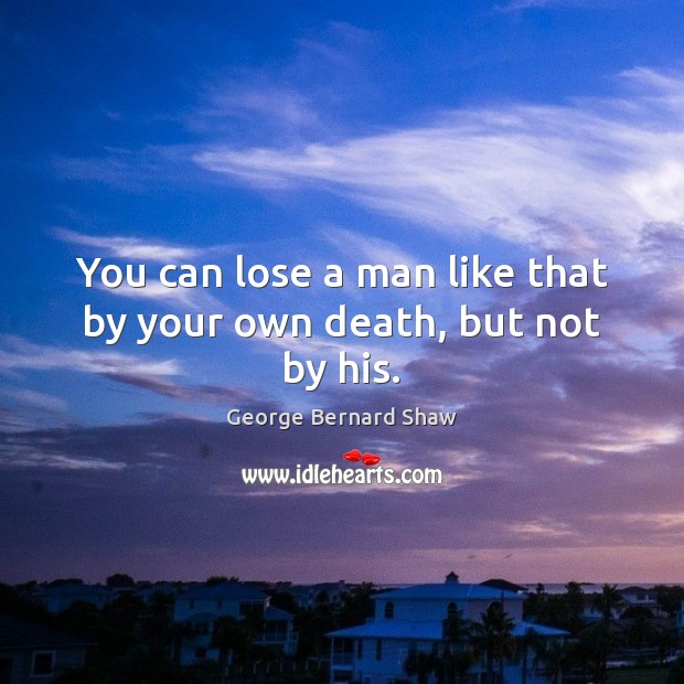 You can lose a man like that by your own death, but not by his. George Bernard Shaw Picture Quote