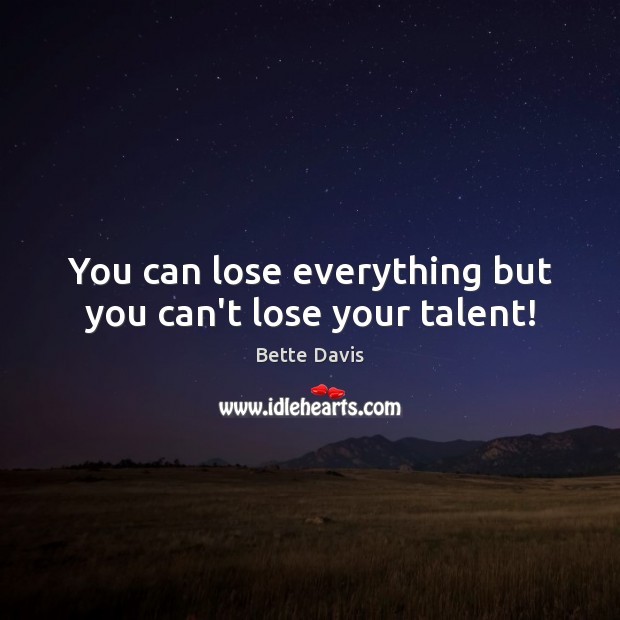You can lose everything but you can’t lose your talent! Bette Davis Picture Quote