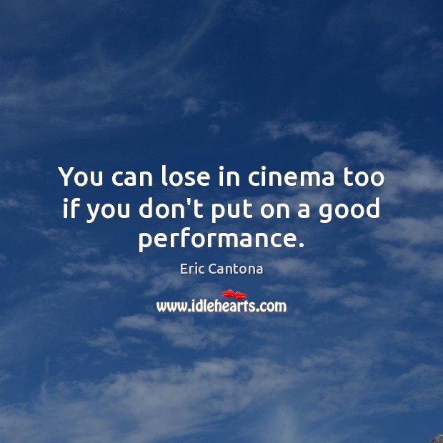 You can lose in cinema too if you don’t put on a good performance. Eric Cantona Picture Quote