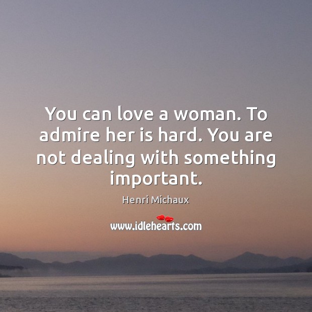 You can love a woman. To admire her is hard. You are not dealing with something important. Henri Michaux Picture Quote