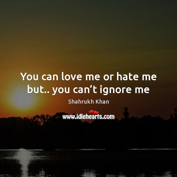 You can love me or hate me but.. you can’t ignore me 
