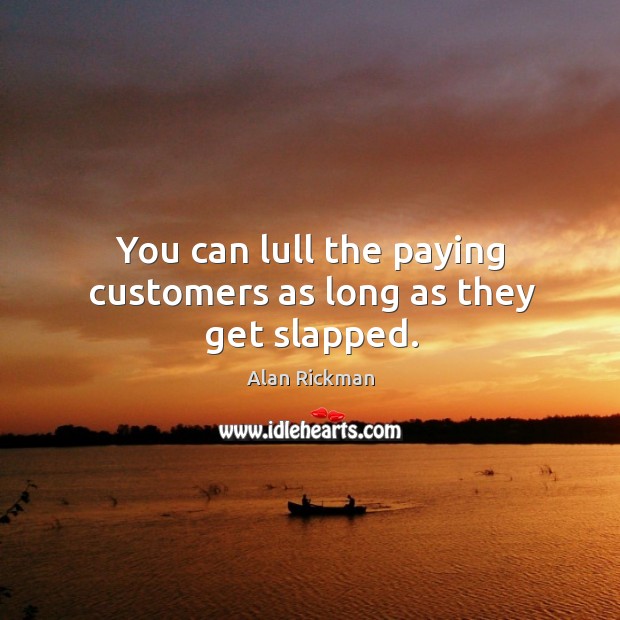 You can lull the paying customers as long as they get slapped. Alan Rickman Picture Quote