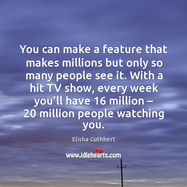 You can make a feature that makes millions but only so many people see it. Elisha Cuthbert Picture Quote