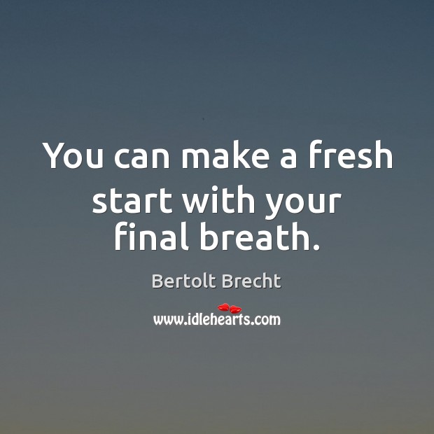 You can make a fresh start with your final breath. Bertolt Brecht Picture Quote