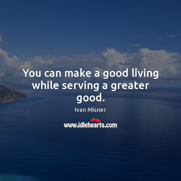 You can make a good living while serving a greater good. Ivan Misner Picture Quote