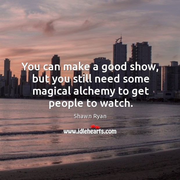 You can make a good show, but you still need some magical alchemy to get people to watch. Shawn Ryan Picture Quote