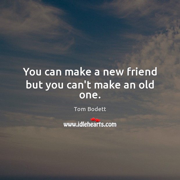 You can make a new friend but you can’t make an old one. Tom Bodett Picture Quote