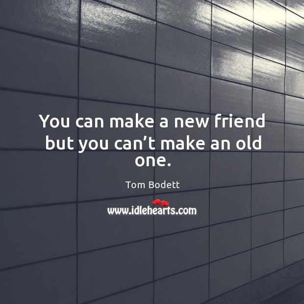 You can make a new friend but you can’t make an old one. Tom Bodett Picture Quote