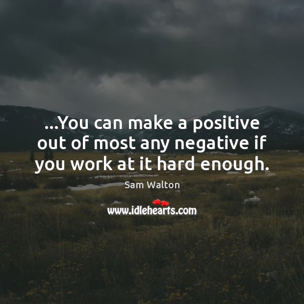 …You can make a positive out of most any negative if you work at it hard enough. Sam Walton Picture Quote