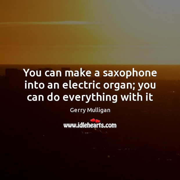 You can make a saxophone into an electric organ; you can do everything with it Gerry Mulligan Picture Quote