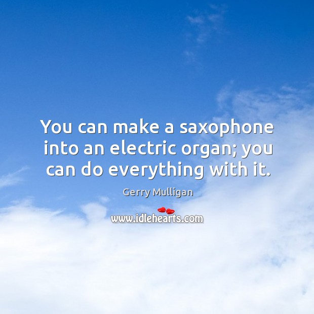 You can make a saxophone into an electric organ; you can do everything with it. Gerry Mulligan Picture Quote