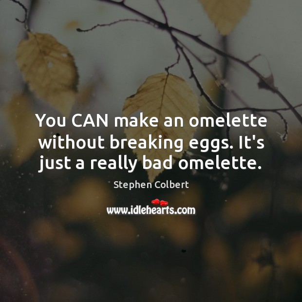 You CAN make an omelette without breaking eggs. It’s just a really bad omelette. Stephen Colbert Picture Quote