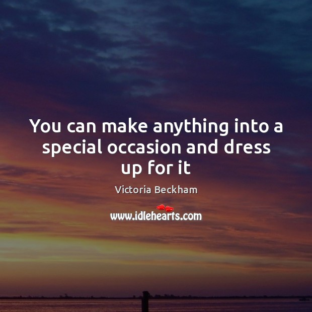 You can make anything into a special occasion and dress up for it Victoria Beckham Picture Quote