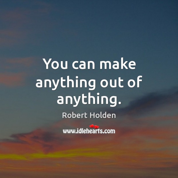 You can make anything out of anything. Robert Holden Picture Quote