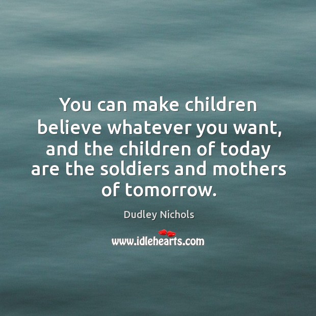 You can make children believe whatever you want, and the children of today are the soldiers and mothers of tomorrow. Dudley Nichols Picture Quote