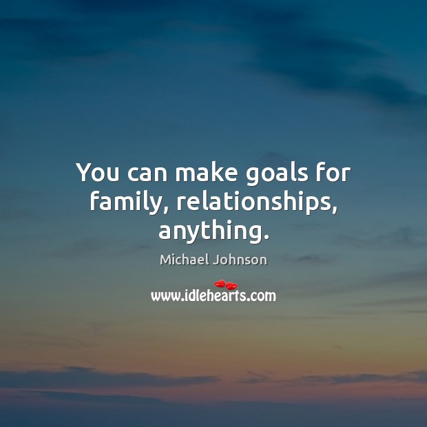 You can make goals for family, relationships, anything. Michael Johnson Picture Quote