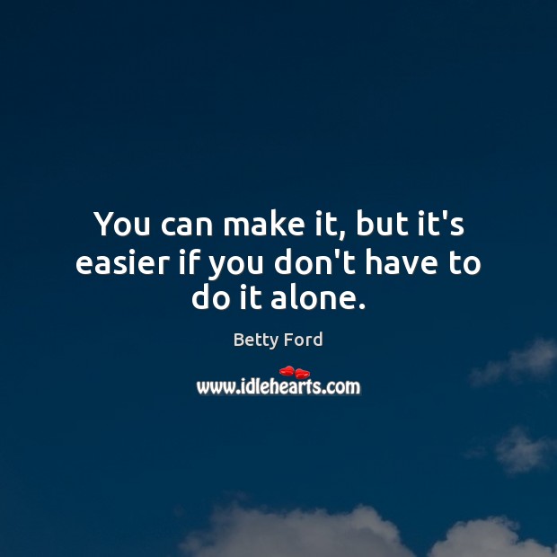 You can make it, but it’s easier if you don’t have to do it alone. Betty Ford Picture Quote