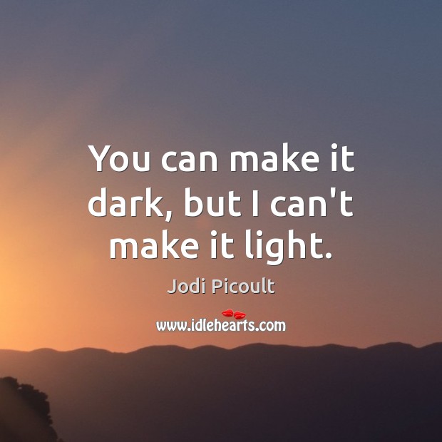 You can make it dark, but I can’t make it light. Jodi Picoult Picture Quote
