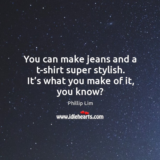 You can make jeans and a t-shirt super stylish. It’s what you make of it, you know? Phillip Lim Picture Quote