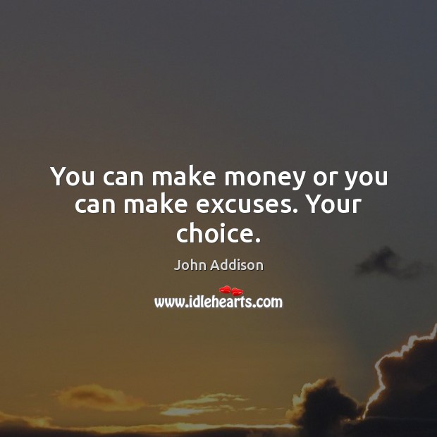 You can make money or you can make excuses. Your choice. John Addison Picture Quote